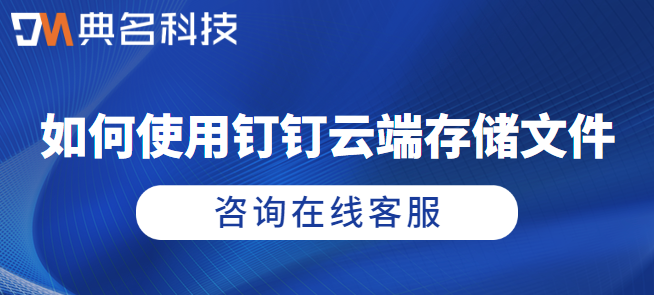 钉钉云服务:如何使用钉钉云端存储文件