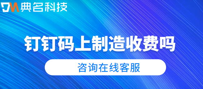 钉钉码上制造收费吗?钉钉哪些功能要收费