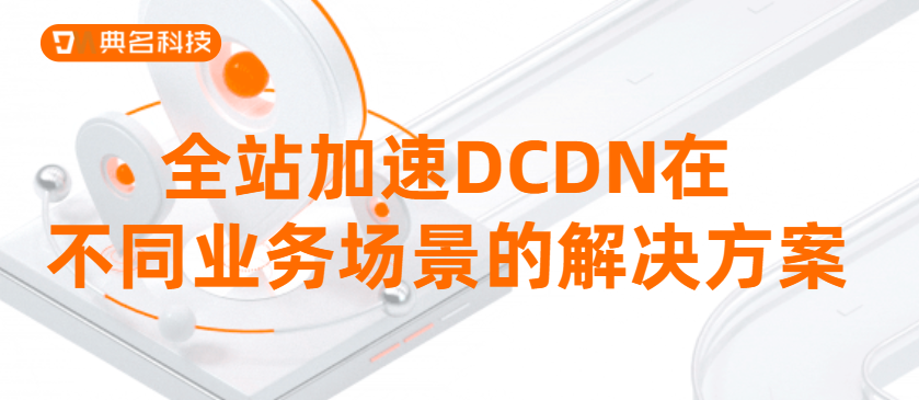 全站加速DCDN在不同业务场景的解决方案