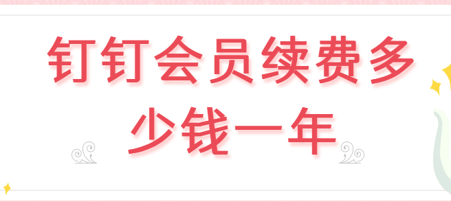 钉钉会员续费多少钱一年?钉钉vip价格