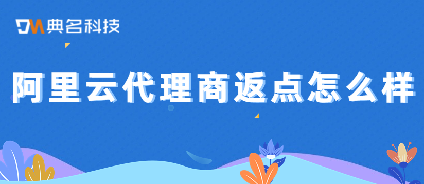 阿里云代理:阿里云代理商返点怎么样