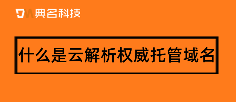 什么是云解析权威托管域名