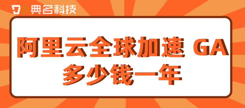 全球加速 GA费用:阿里云全球加速 GA多少钱一年