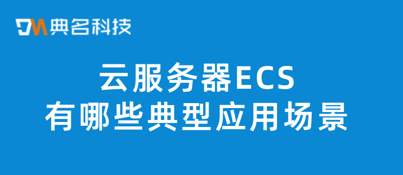 云服务器ECS有哪些典型应用场景