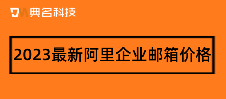 2023最新阿里企业邮箱价格