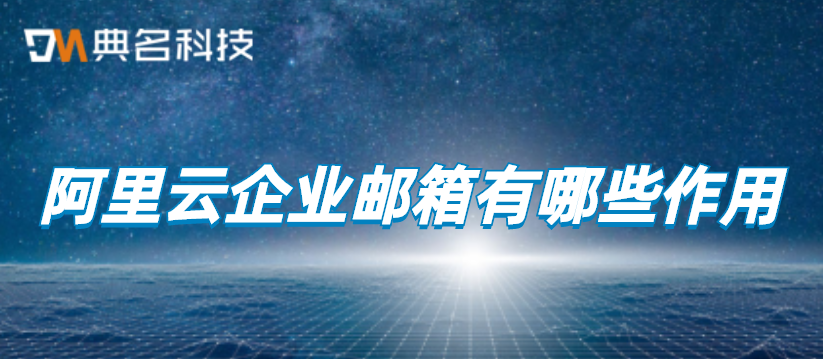 企业邮箱:阿里云企业邮箱有哪些作用