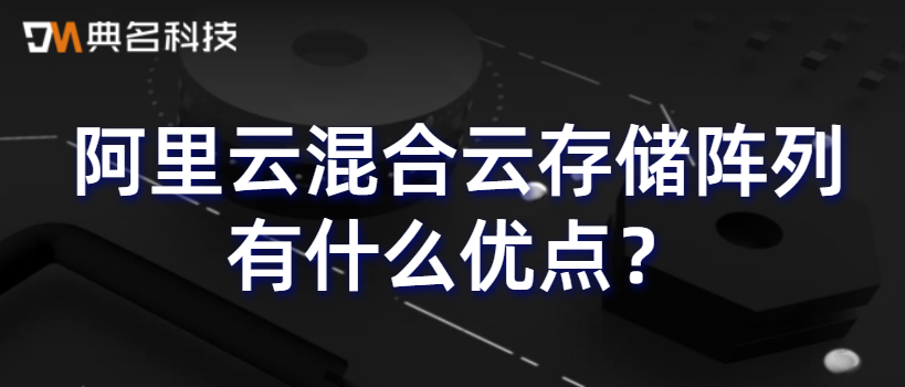 阿里云混合云存储阵列有什么优点