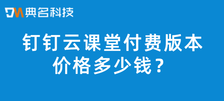 钉钉云课堂收费：钉钉云课堂付费版本价格多少钱