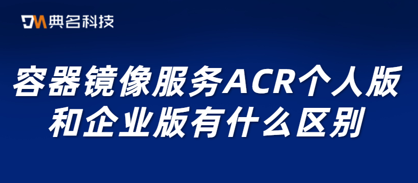 容器镜像服务ACR个人版和企业版有什么区别