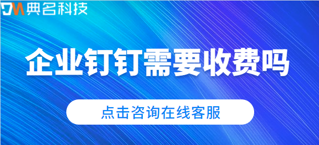 钉钉企业管理系统费用:企业钉钉需要收费吗