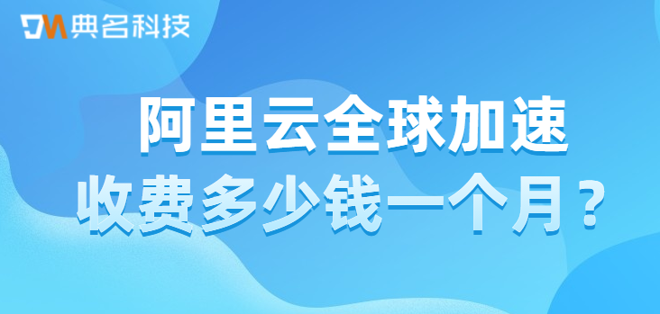 全球加速 GA:阿里云全球加速收费多少钱一个月