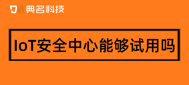 IoT安全中心能够试用吗
