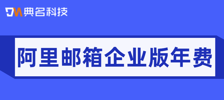 阿里邮箱年费：阿里邮箱企业版一年收费多少钱