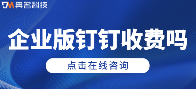 钉钉企业版年费：企业版钉钉收费吗