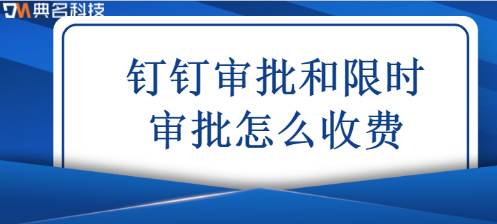 钉钉 审批 限时审批 收费:钉钉限时审批多少钱