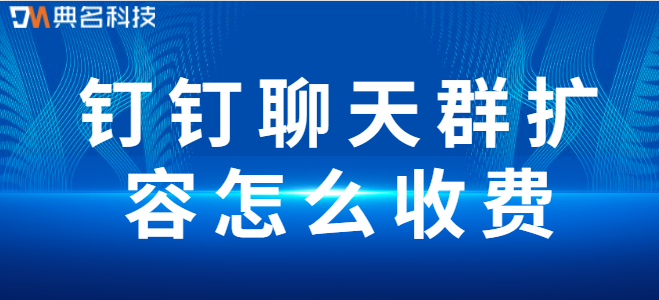 钉钉资费:钉钉聊天群扩容怎么收费