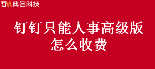 钉钉只能人事高级版怎么收费