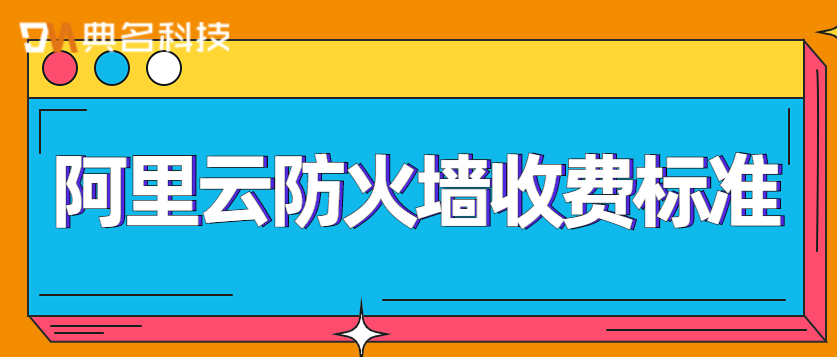 阿里云防火墙收费标准是什么