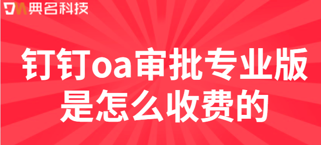 钉钉办公报价:钉钉oa审批专业版是怎么收费的