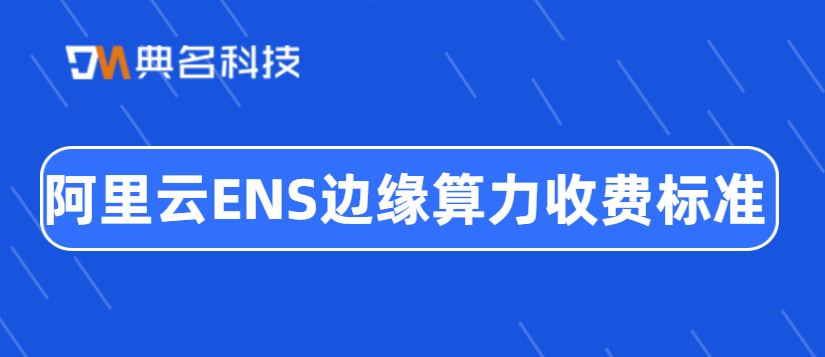阿里云ENS边缘算力收费标准