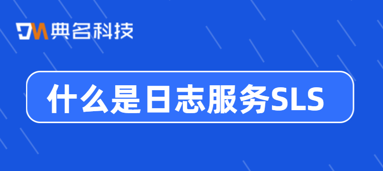 什么是日志服务SLS?日志服务有哪些作用