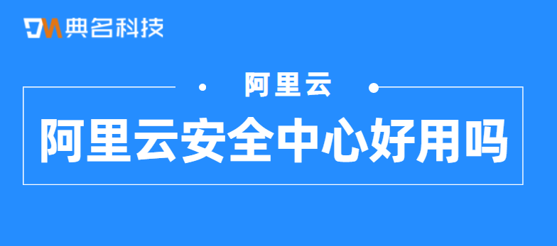 阿里云：云安全中心好用吗