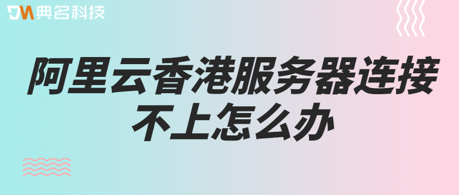 阿里云香港服务器连接不上怎么办