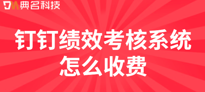 钉绩效考核系统费用:钉钉绩效考核系统怎么收费