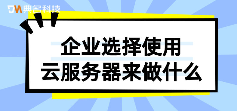 企业选择使用云服务器来做什么