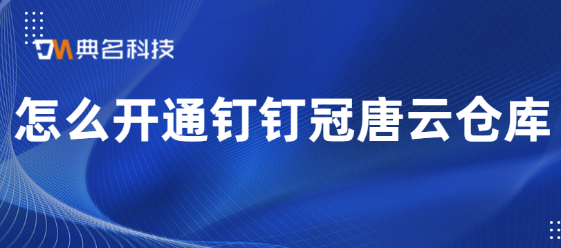 冠唐云仓库费用:怎么开通钉钉冠唐云仓库