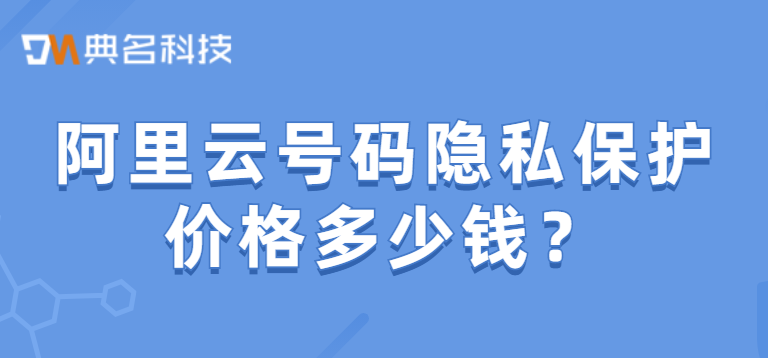 号码隐私保护费用:阿里云号码隐私保护价格多少钱