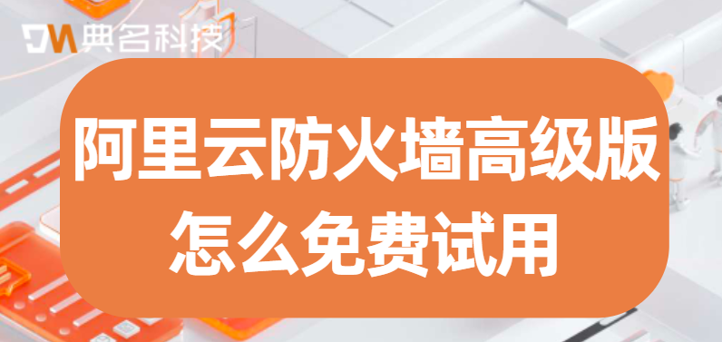 阿里云防火墙高级版怎么免费试用