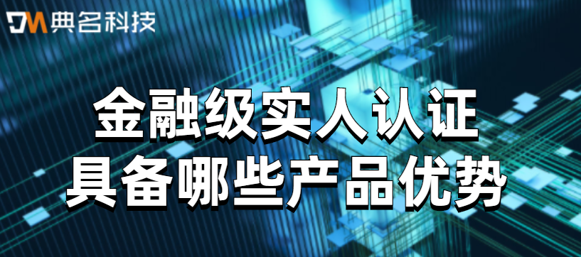 金融级实人认证具备哪些产品优势