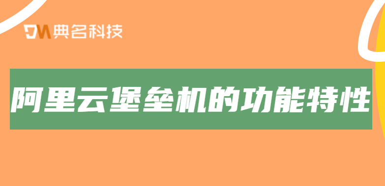 云堡垒机:阿里云堡垒机有哪些功能特性