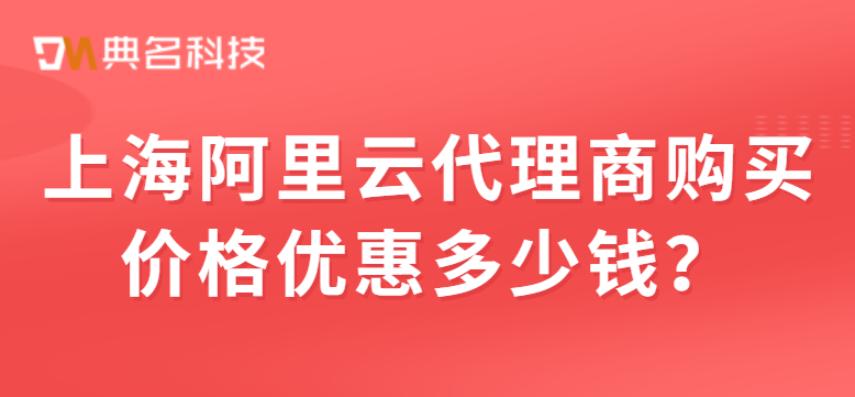 上海阿里云代理商购买价格优惠多少钱