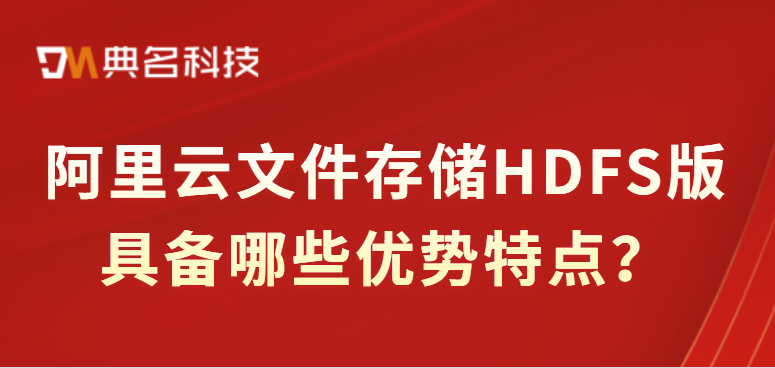 阿里云文件存储HDFS版具备哪些优势特点