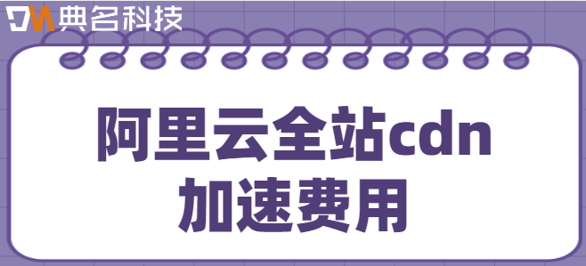阿里云全站cdn加速费用:阿里云cdn流量包1T多少钱