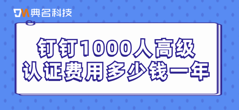 钉钉1000人高级认证费用多少钱一年