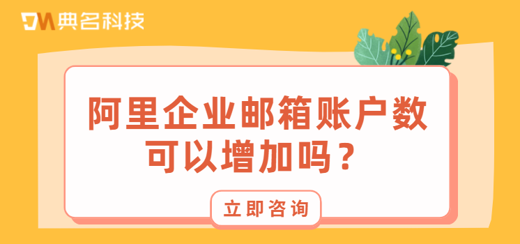阿里企业邮箱账户数可以增加吗?阿里邮箱费用