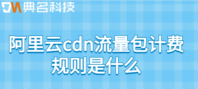 cdn流量包使用规则:阿里云cdn流量包计费规则是什么