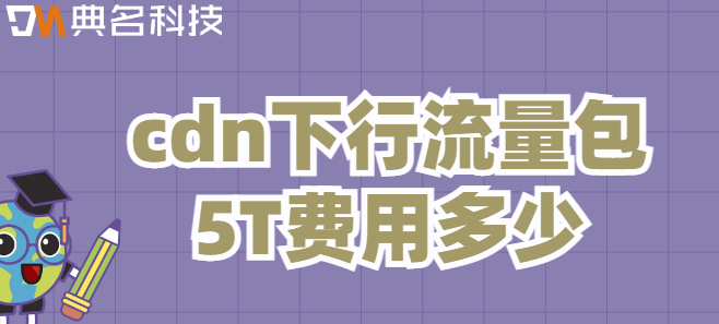 cdn下行流量包:cdn下行流量包5T费用多少