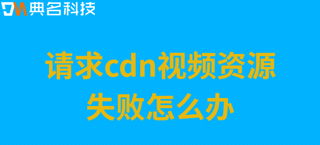 请求cdn：请求cdn视频资源失败怎么办