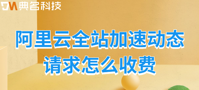 cdn请求：阿里云全站加速动态请求怎么收费