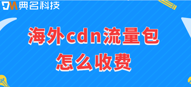 境外cdn流量包：海外cdn流量包怎么收费