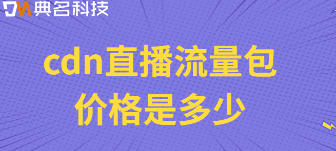 cdn直播流量包：cdn直播流量包价格是多少