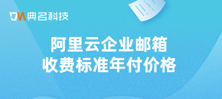 阿里云企业邮箱收费标准年付价格多少钱