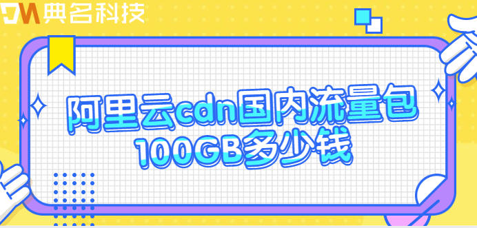 国内cdn流量包：阿里云cdn国内流量包100GB多少钱