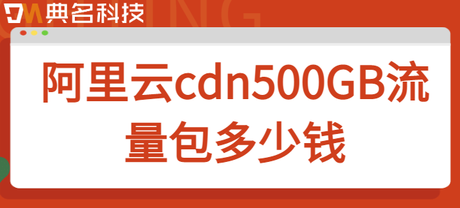 500g流量包cdn：阿里云cdn500GB流量包多少钱