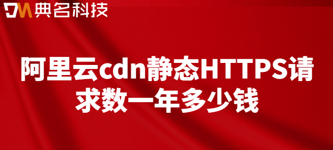 cdn https post请求：阿里云cdn静态HTTPS请求数一年多少钱