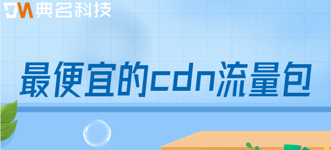 最便宜的cdn流量包:哪家cdn流量包价格便宜